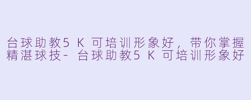 台球助教5K可培训形象好，带你掌握精湛球技-台球助教5K可培训形象好