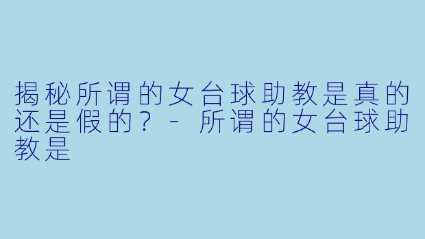 揭秘所谓的女台球助教是真的还是假的？-所谓的女台球助教是