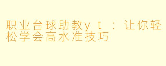 职业台球助教yt：让你轻松学会高水准技巧
