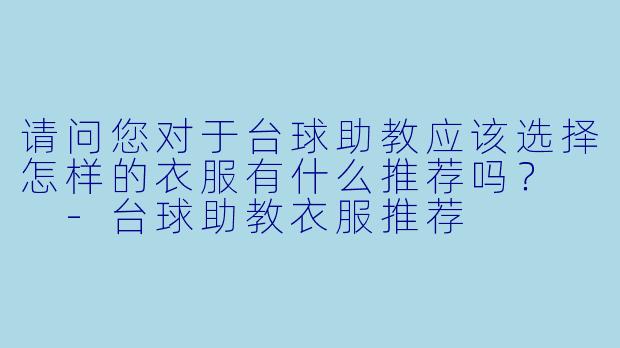 请问您对于台球助教应该选择怎样的衣服有什么推荐吗?
