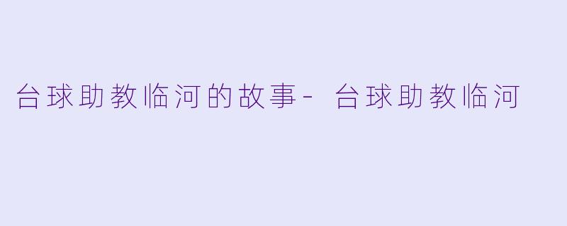 台球助教临河的故事-台球助教临河