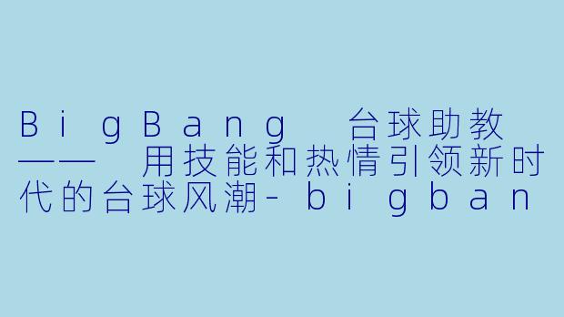 BigBang 台球助教 —— 用技能和热情引领新时代的台球风潮-bigbang台球助教