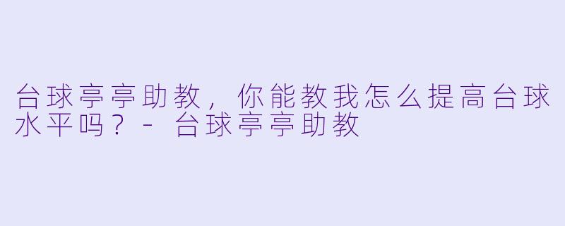 台球亭亭助教，你能教我怎么提高台球水平吗？
