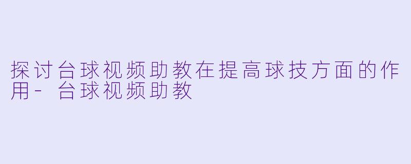 探讨台球视频助教在提高球技方面的作用-台球视频助教
