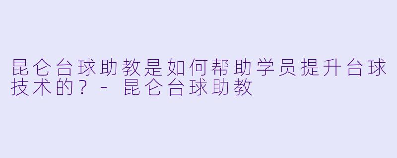 昆仑台球助教是如何帮助学员提升台球技术的？