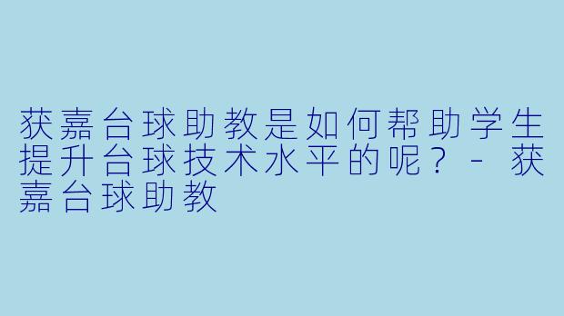 获嘉台球助教是如何帮助学生提升台球技术水平的呢？