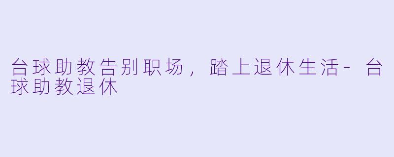 台球助教告别职场，踏上退休生活-台球助教退休