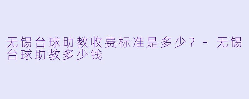 无锡台球助教收费标准是多少？-无锡台球助教多少钱