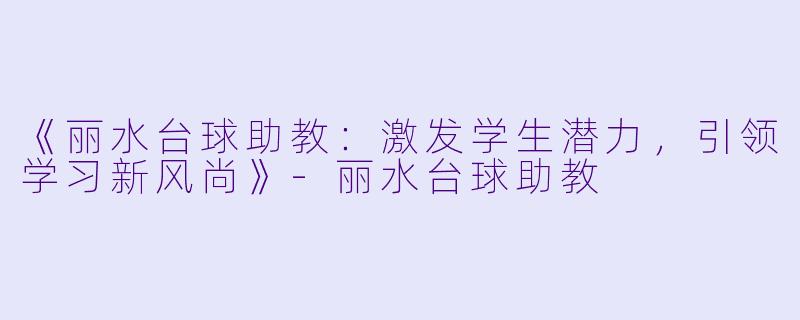《丽水台球助教：激发学生潜力，引领学习新风尚》