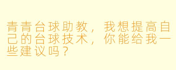青青台球助教，我想提高自己的台球技术，你能给我一些建议吗？