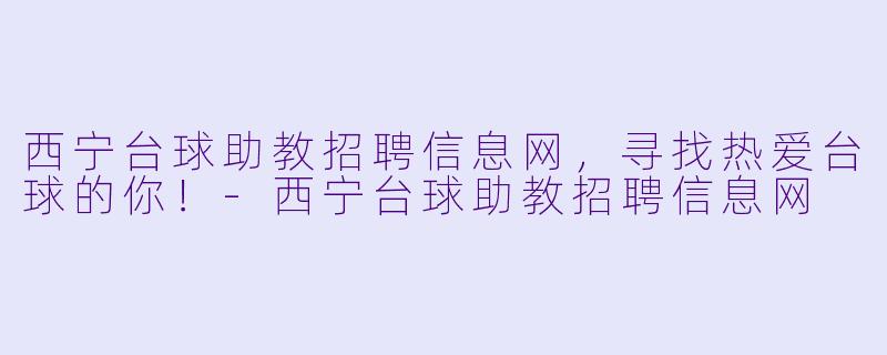 西宁台球助教招聘信息网,寻找热爱台球的你!