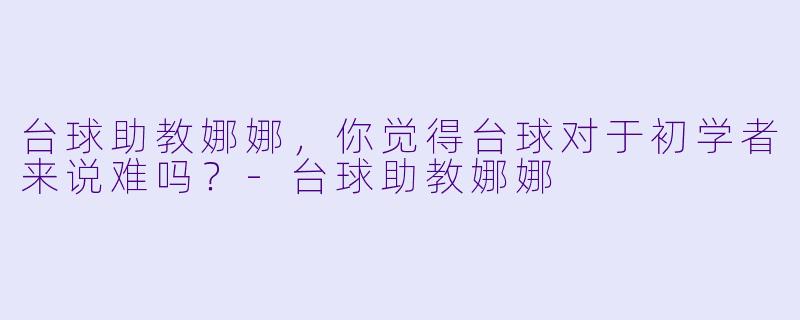 台球助教娜娜，你觉得台球对于初学者来说难吗？