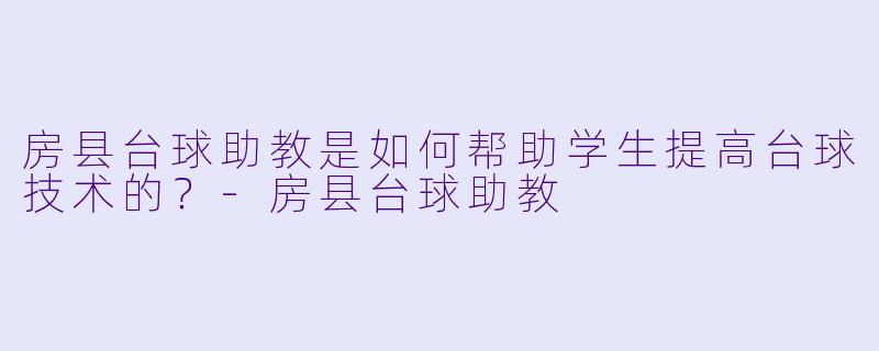 房县台球助教是如何帮助学生提高台球技术的？