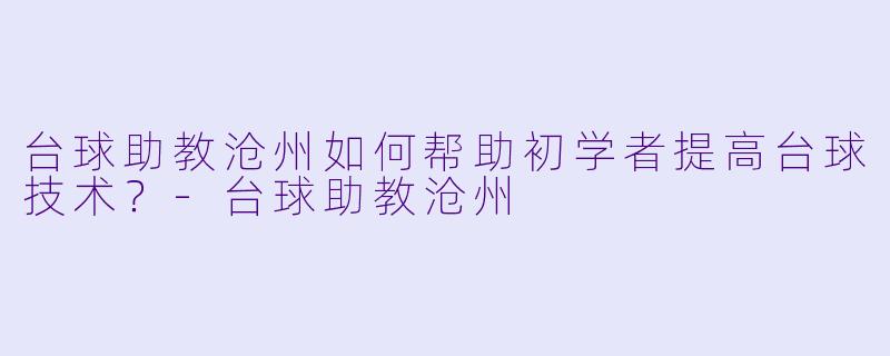 台球助教沧州如何帮助初学者提高台球技术？