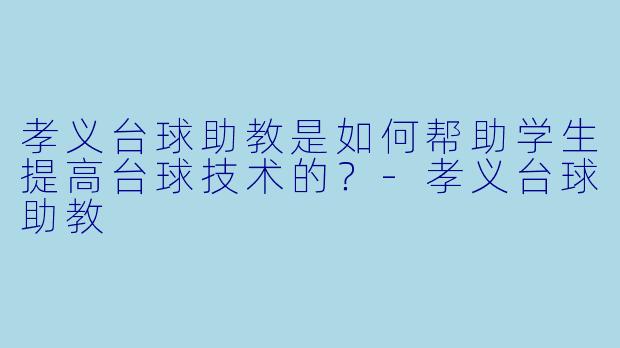 孝义台球助教是如何帮助学生提高台球技术的？
