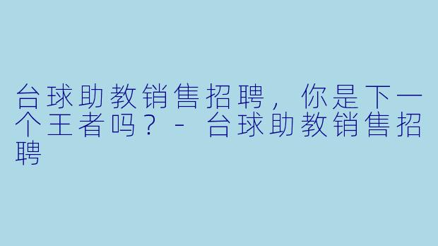 台球助教销售招聘，你是下一个王者吗？-台球助教销售招聘