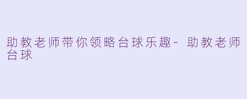 助教老师带你领略台球乐趣-助教老师台球