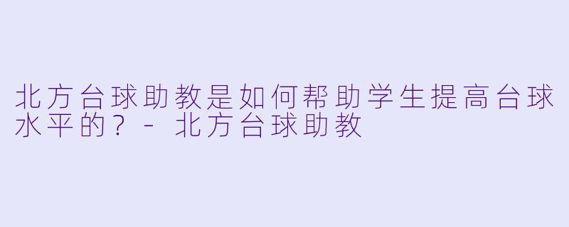 北方台球助教是如何帮助学生提高台球水平的？