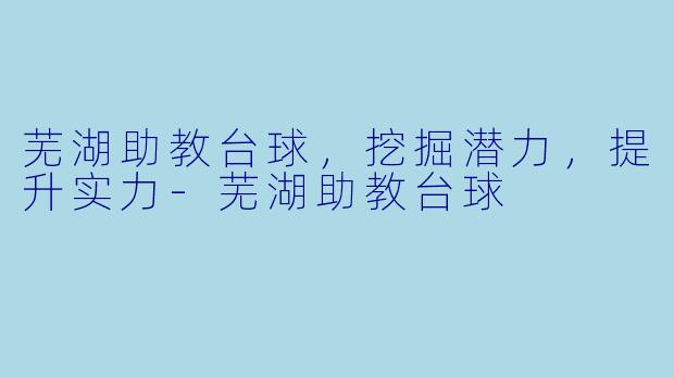 芜湖助教台球,挖掘潜力,提升实力