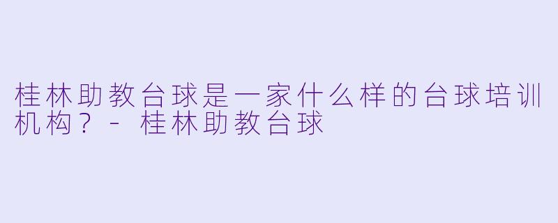 桂林助教台球是一家什么样的台球培训机构？