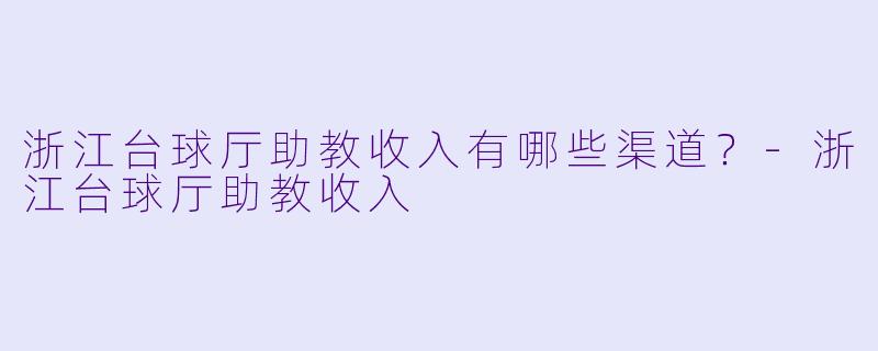 浙江台球厅助教收入有哪些渠道？-浙江台球厅助教收入