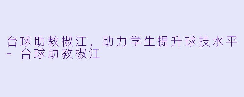 台球助教椒江，助力学生提升球技水平-台球助教椒江