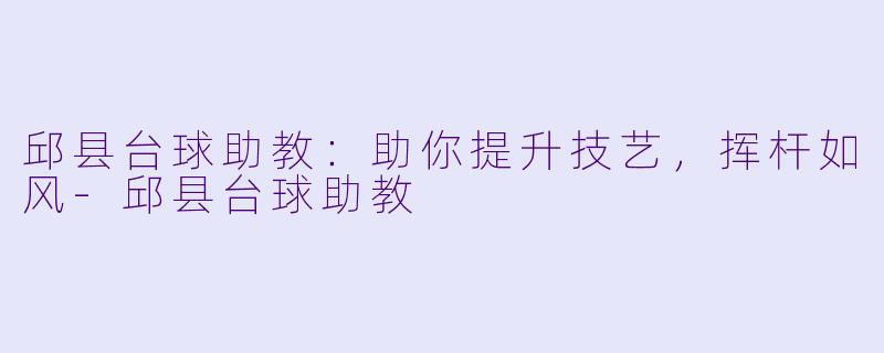 邱县台球助教：助你提升技艺，挥杆如风-邱县台球助教