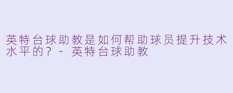 英特台球助教是如何帮助球员提升技术水平的？
