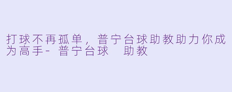 打球不再孤单，普宁台球助教助力你成为高手-普宁台球 助教