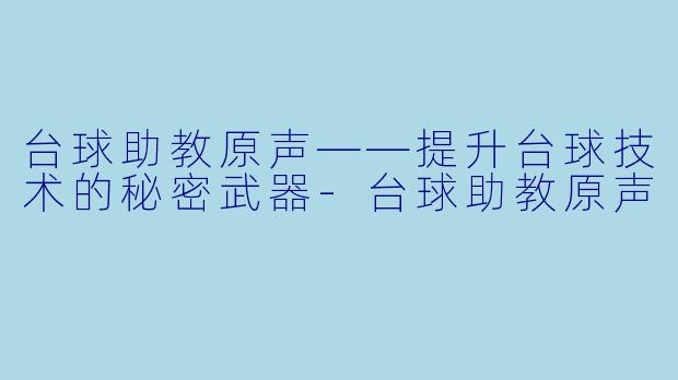 台球助教原声——提升台球技术的秘密武器-台球助教原声