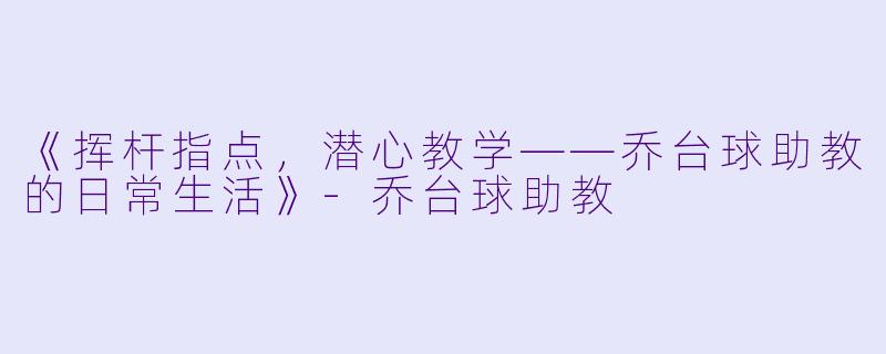 《挥杆指点,潜心教学——乔台球助教的日常生活》