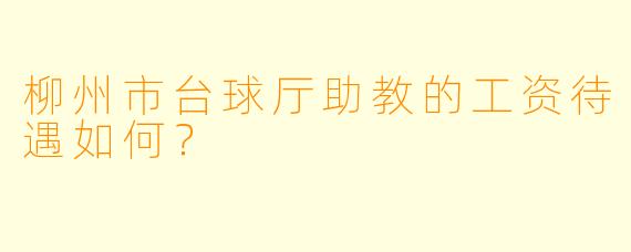 柳州市台球厅助教的工资待遇如何？