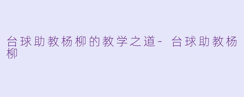 台球助教杨柳的教学之道-台球助教杨柳