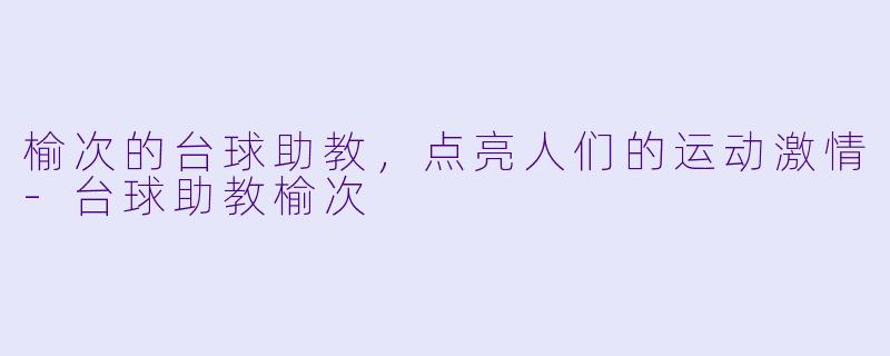 榆次的台球助教，点亮人们的运动激情-台球助教榆次