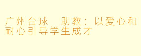 广州台球 助教：以爱心和耐心引导学生成才