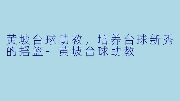 黄坡台球助教，培养台球新秀的摇篮-黄坡台球助教