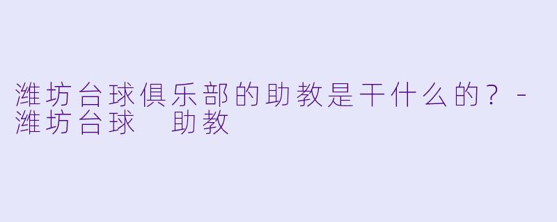 潍坊台球俱乐部的助教是干什么的？