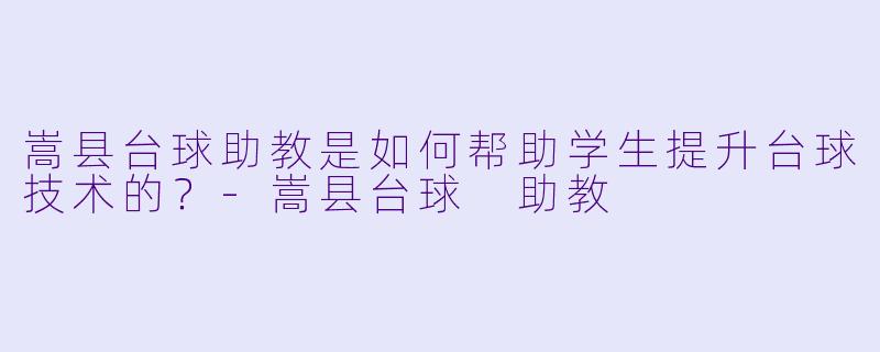 嵩县台球助教是如何帮助学生提升台球技术的？