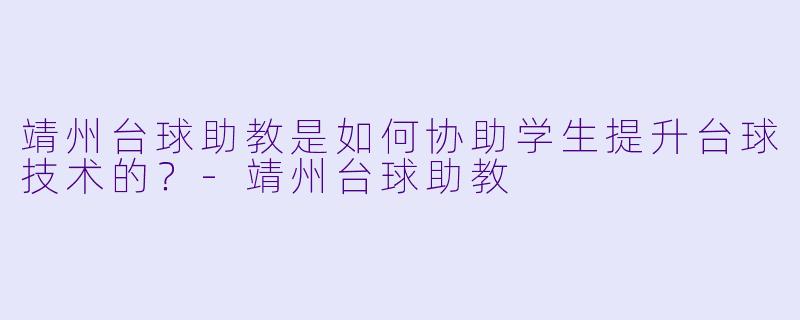 靖州台球助教是如何协助学生提升台球技术的？