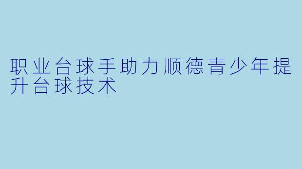职业台球手助力顺德青少年提升台球技术