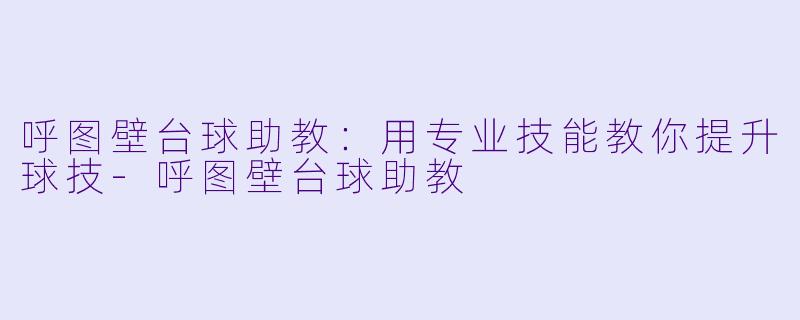 呼图壁台球助教：用专业技能教你提升球技-呼图壁台球助教