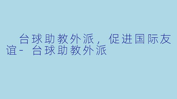  台球助教外派，促进国际友谊-台球助教外派