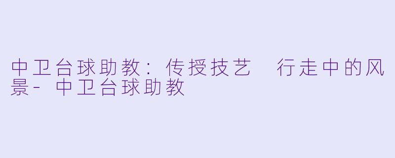 中卫台球助教：传授技艺 行走中的风景-中卫台球助教