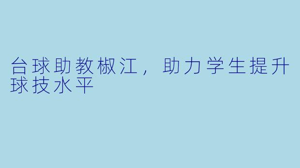 台球助教椒江，助力学生提升球技水平