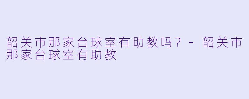 韶关市那家台球室有助教吗？