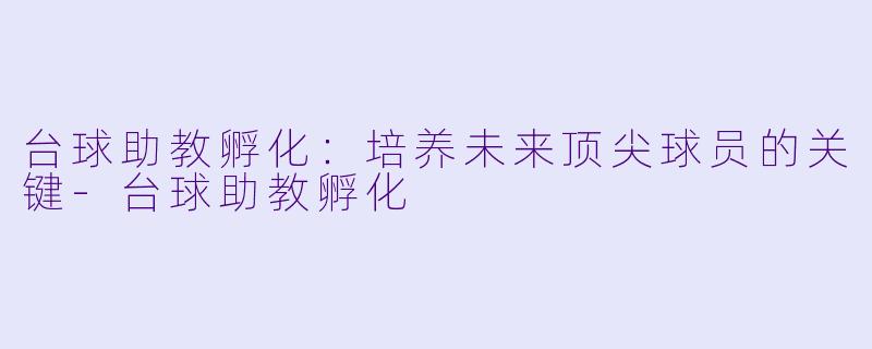 台球助教孵化：培养未来顶尖球员的关键-台球助教孵化