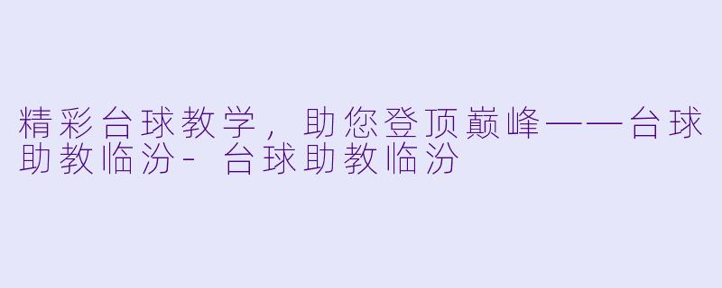 精彩台球教学，助您登顶巅峰——台球助教临汾-台球助教临汾