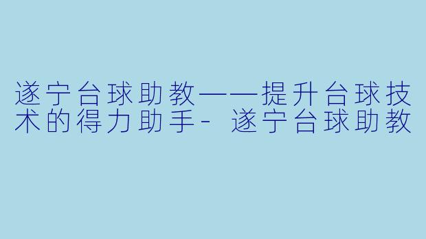 遂宁台球助教——提升台球技术的得力助手-遂宁台球助教