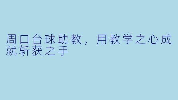 周口台球助教，用教学之心成就斩获之手