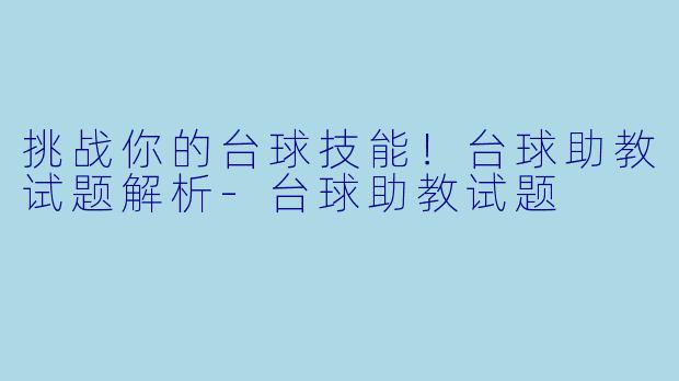 挑战你的台球技能！台球助教试题解析-台球助教试题